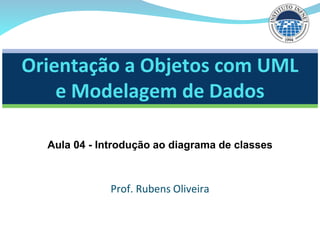 Prof. Rubens Oliveira
Orientação a Objetos com UML
e Modelagem de Dados
Aula 04 - Introdução ao diagrama de classes
 