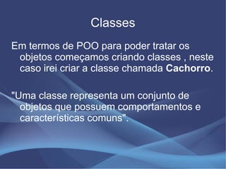 Classes
Em termos de POO para poder tratar os
 objetos começamos criando classes , neste
 caso irei criar a classe chamada Cachorro.

"Uma classe representa um conjunto de
  objetos que possuem comportamentos e
  características comuns".
 