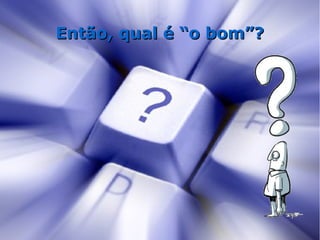 Então, qual é “o bom”?
 