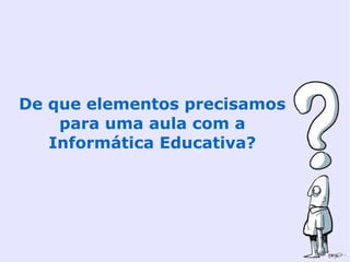 De que elementos precisamos
    para uma aula com a
   Informática Educativa?
 