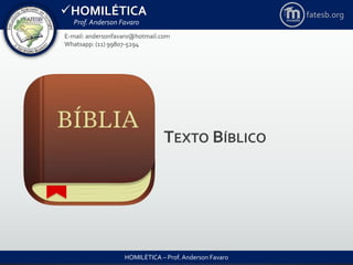HOMILÉTICA
Prof. Anderson Favaro
HOMILÉTICA – Prof. Anderson Favaro
E-mail: andersonfavaro@hotmail.com
Whatsapp: (11) 99807-5294
fatesb.org
TEXTO BÍBLICO
 