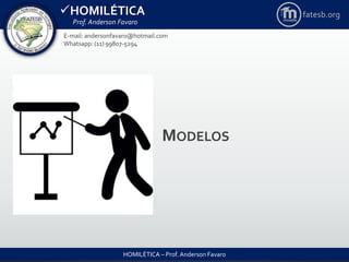 HOMILÉTICA
Prof. Anderson Favaro
HOMILÉTICA – Prof. Anderson Favaro
E-mail: andersonfavaro@hotmail.com
Whatsapp: (11) 99807-5294
fatesb.org
MODELOS
 