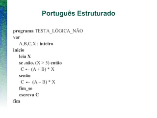 Português Estruturado
programa TESTA_LÓGICA_NÃO
var
A,B,C,X : inteiro
inicio
leia X
se .não. (X > 5) então
C (A + B) * X
senão
C (A – B) * X
fim_se
escreva C
fim
 