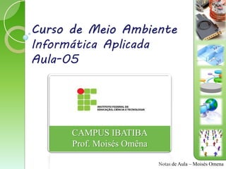 Curso de Meio Ambiente
Informática Aplicada
Aula-05




      CAMPUS IBATIBA
      Prof. Moisés Omêna

                           Notas de Aula – Moisés Omena
 