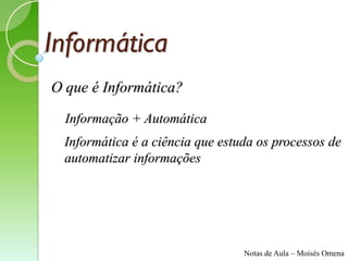 Informática
O que é Informática?
  Informação + Automática
  Informática é a ciência que estuda os processos de
  automatizar informações




                                  Notas de Aula – Moisés Omena
 