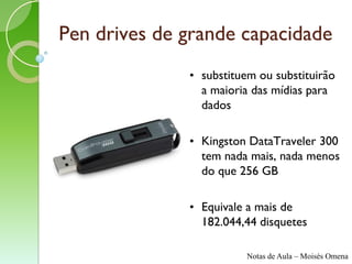 Pen drives de grande capacidade
              • substituem ou substituirão
                a maioria das mídias para
                dados

              • Kingston DataTraveler 300
                tem nada mais, nada menos
                do que 256 GB

              • Equivale a mais de
                182.044,44 disquetes

                         Notas de Aula – Moisés Omena
 