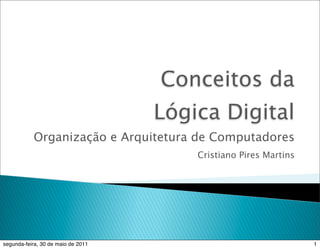 Conceitos da
                                    Lógica Digital
           Organização e Arquitetura de Computadores
                                        Cristiano Pires Martins




segunda-feira, 30 de maio de 2011                                 1
 