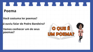 Vamos conhecer um de seus
poemas?
Poema
Você costuma ler poemas?
Já ouviu falar de Pedro Bandeira?
 