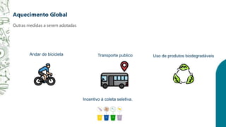 Outras medidas a serem adotadas
Aquecimento Global
Andar de bicicleta Transporte publico
Incentivo à coleta seletiva.
Uso de produtos biodegradáveis
 
