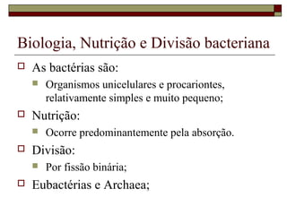Biologia, Nutrição e Divisão bacteriana
 As bactérias são:
 Organismos unicelulares e procariontes,
relativamente simples e muito pequeno;
 Nutrição:
 Ocorre predominantemente pela absorção.
 Divisão:
 Por fissão binária;
 Eubactérias e Archaea;
 