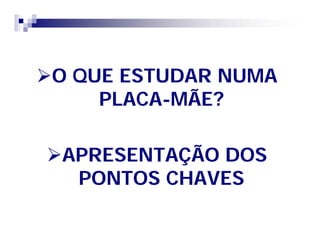 O QUE ESTUDAR NUMAO QUE ESTUDAR NUMA
PLACAPLACA--MÃE?MÃE?
APRESENTAÇÃO DOSAPRESENTAÇÃO DOS
PONTOS CHAVESPONTOS CHAVES
 