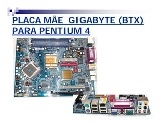 PLACA MÃE GIGABYTE (BTX)PLACA MÃE GIGABYTE (BTX)
PARA PENTIUM 4PARA PENTIUM 4
 