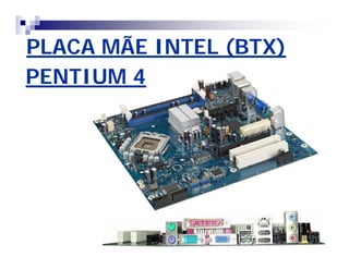 PLACA MÃE INTEL (BTX)PLACA MÃE INTEL (BTX)
PENTIUM 4PENTIUM 4
 