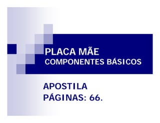 PLACA MÃEPLACA MÃE
COMPONENTES BÁSICOSCOMPONENTES BÁSICOS
APOSTILAAPOSTILA
PÁGINAS: 66.PÁGINAS: 66.
 