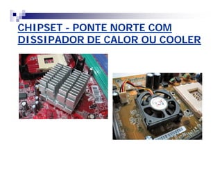 CHIPSETCHIPSET -- PONTE NORTE COMPONTE NORTE COM
DISSIPADOR DE CALOR OU COOLERDISSIPADOR DE CALOR OU COOLER
 
