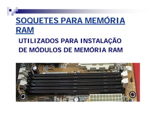 SOQUETES PARA MEMÓRIASOQUETES PARA MEMÓRIA
RAMRAM
UTILIZADOS PARA INSTALAÇÃOUTILIZADOS PARA INSTALAÇÃO
DE MÓDULOS DE MEMÓRIA RAMDE MÓDULOS DE MEMÓRIA RAM
 