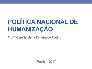 POLÍTICA NACIONAL DE
HUMANIZAÇÃO
Prof.ª Camilla Maria Ferreira de Aquino
Recife – 2017
 