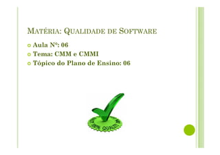 MATÉRIA: QUALIDADE DE SOFTWARE
Aula N°: 06
Tema: CMM e CMMI
Tópico do Plano de Ensino: 06
 