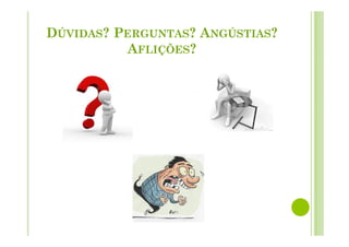 DÚVIDAS? PERGUNTAS? ANGÚSTIAS?
AFLIÇÕES?
 