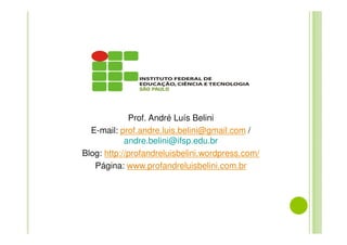Prof. André Luís Belini
E-mail: prof.andre.luis.belini@gmail.com /
andre.belini@ifsp.edu.br
Blog: http://profandreluisbelini.wordpress.com/
Página: www.profandreluisbelini.com.br
 
