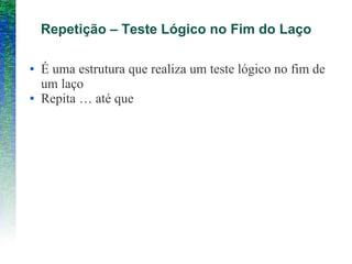 Repetição – Teste Lógico no Fim do Laço
● É uma estrutura que realiza um teste lógico no fim de
um laço
● Repita … até que
 