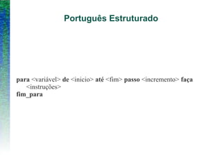 Português Estruturado
para <variável> de <inicio> até <fim> passo <incremento> faça
<instruções>
fim_para
 