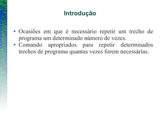 Introdução
● Ocasiões em que é necessário repetir um trecho de
programa um determinado número de vezes.
● Comando apropriados para repetir determinados
trechos de programa quantas vezes forem necessárias.
 