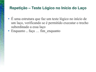 Repetição – Teste Lógico no Início do Laço
● É uma estrutura que faz um teste lógico no início de
um laço, verificando se é permitido executar o trecho
subordinado a essa laço
● Enquanto .. faça … fim_enquanto
 