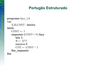 Portugês Estruturado
programa laco_1A
var
X,R,CONT : inteiro
inicio
CONT ← 1
enquanto (CONT<=5) faça
leia X
R ← X*3
escreva R
COT ← CONT + 1
fim_enquanto
fim
 