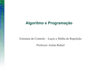Estrutura de Controle – Laços e Malha de Repetição
Professor Aislan Rafael
Algoritmo e Programação
 