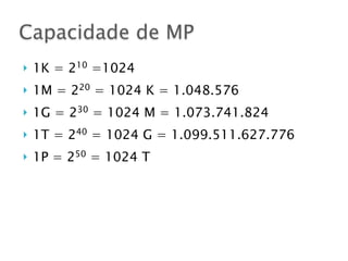 } 1K = 210
=1024
} 1M = 220
= 1024 K = 1.048.576
} 1G = 230
= 1024 M = 1.073.741.824
} 1T = 240
= 1024 G = 1.099.511.627.776
} 1P = 250
= 1024 T
Capacidade de MP
 