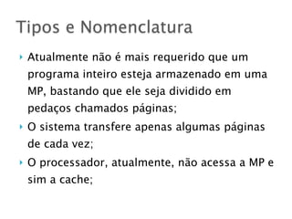 } Atualmente não é mais requerido que um
programa inteiro esteja armazenado em uma
MP, bastando que ele seja dividido em
pedaços chamados páginas;
} O sistema transfere apenas algumas páginas
de cada vez;
} O processador, atualmente, não acessa a MP e
sim a cache;
Tipos e Nomenclatura
 
