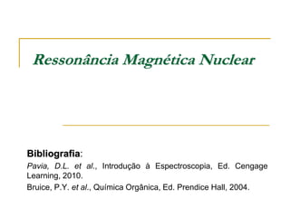 Ressonância Magnética Nuclear
Bibliografia:
Pavia, D.L. et al., Introdução à Espectroscopia, Ed. Cengage
Learning, 2010.
Bruice, P.Y. et al., Química Orgânica, Ed. Prendice Hall, 2004.
 