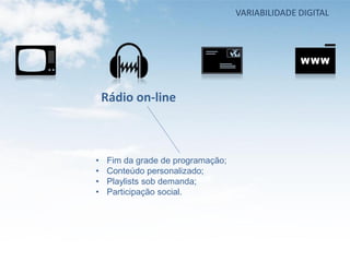 VARIABILIDADE DIGITAL




    Rádio on-line



•   Fim da grade de programação;
•   Conteúdo personalizado;
•   Playlists sob demanda;
•   Participação social.
 