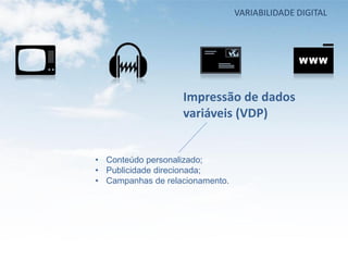 VARIABILIDADE DIGITAL




                   Impressão de dados
                   variáveis (VDP)


• Conteúdo personalizado;
• Publicidade direcionada;
• Campanhas de relacionamento.
 