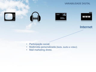 VARIABILIDADE DIGITAL




                                                     Internet



• Participação social;
• Multimídia personalizada (texto, áudio e vídeo);
• Mail marketing direto.
 