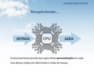 VARIABILIDADE DIGITAL


                 Recapitulando...




O processamento permite que sejam feitas personalizações em cada
uma dessas mídias (em detrimento à mídia de massa).
 
