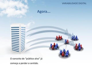 VARIABILIDADE DIGITAL


                          Agora...




O conceito de “público-alvo” já
começa a perder o sentido.
 