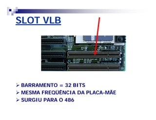 SLOT VLB 
 BARRAMENTO = 32 BITS 
 MESMA FREQÜÊNCIA DA PLACA-MÃE 
 SURGIU PARA O 486 
 