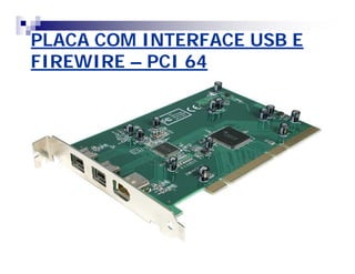 PLACA COM INTERFACE USB E 
FIREWIRE – PCI 64 
 