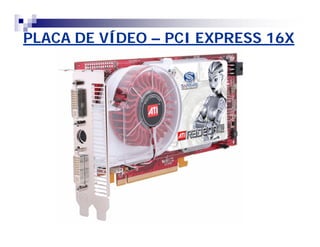 PLACA DE VÍDEO – PCI EXPRESS 16X 
 