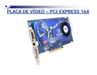 PLACA DE VÍDEO – PCI EXPRESS 16X 
 