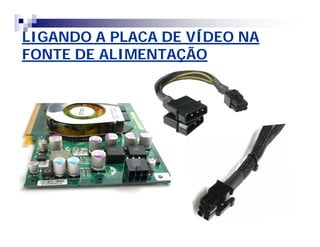 LIGANDO A PLACA DE VÍDEO NA 
FONTE DE ALIMENTAÇÃO 
 