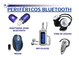 PERIFÉRICOS BLUETOOTH 
FONE DE OUVIDO 
ADAPTADOR (HUB) 
BLUETOOTH 
MOUSE 
MP3 PLAYER 
 