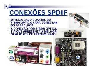 CONEXÕES SPDIF 
UTILIZA CABO COAXIAL OU 
FIBRA ÓPTICA PARA CONECTAR 
OS APARELHOS. 
A CONEXÃO POR FIBRA ÓPTICA 
É A QUE APRESENTA A MELHOR 
QUALIDADE DE TRANSMISSÃO. 
 