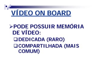 VÍDEO ON BOARD 
PODE POSSUIR MEMÓRIA 
DE VÍDEO: 
DEDICADA (RARO) 
COMPARTILHADA (MAIS 
COMUM) 
 
