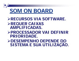 SOM ON BOARD 
RECURSOS VIA SOFTWARE. 
REQUER CAIXAS 
AMPLIFICADAS. 
PROCESSADOR VAI DEFINIR 
PRIORIDADE. 
DESEMPENHO DEPENDE DO 
SISTEMA E SUA UTILIZAÇÃO. 
 