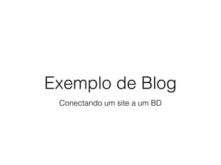 Exemplo de Blog
Conectando um site a um BD
 