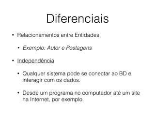 Diferenciais
• Relacionamentos entre Entidades
• Exemplo: Autor e Postagens
• Independência
• Qualquer sistema pode se conectar ao BD e
interagir com os dados.
• Desde um programa no computador até um site
na Internet, por exemplo.
 