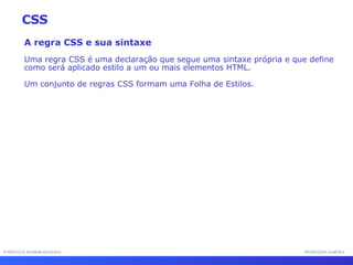 INTERFACE HOMEM-MÁQUINA PROFESSOR SAMUKA A regra CSS e sua sintaxe Uma regra CSS é uma declaração que segue uma sintaxe própria e que define como será aplicado estilo a um ou mais elementos HTML.  Um conjunto de regras CSS formam uma Folha de Estilos.  CSS 